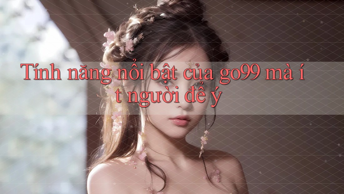Tính năng nổi bật của go99 mà ít người để ý Tính năng nổi bật của go99 mà ít người để ý