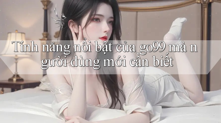 Tính năng nổi bật của go99 mà người dùng mới cần biết Tính năng nổi bật của go99 mà người dùng mới cần biết