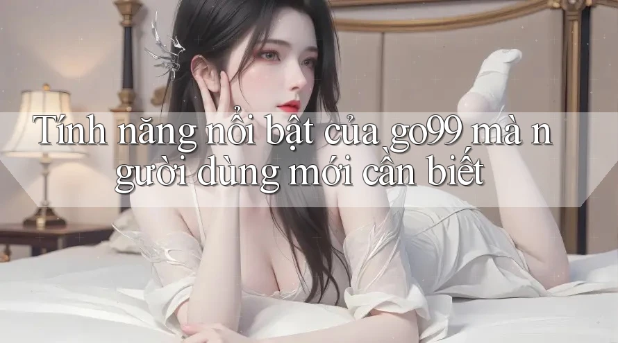 Tính năng nổi bật của go99 mà người dùng mới cần biết Tính năng nổi bật của go99 mà người dùng mới cần biết