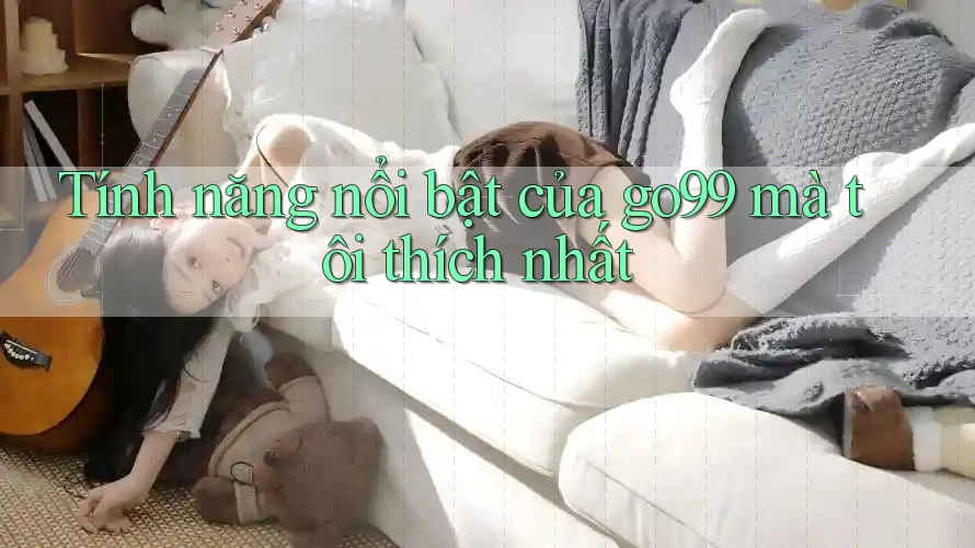 Tính năng nổi bật của go99 mà tôi thích nhất