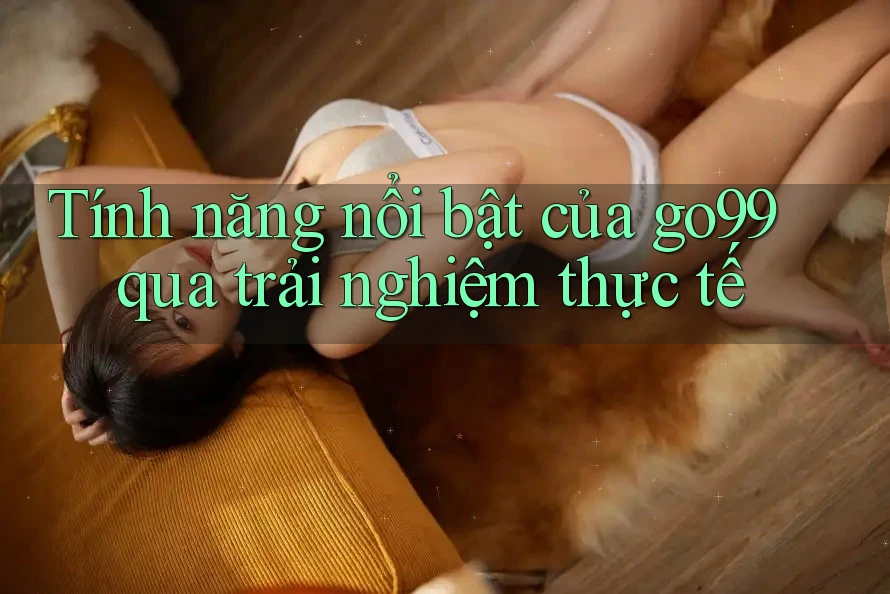 Tính năng nổi bật của go99 qua trải nghiệm thực tế Tính năng nổi bật của go99 qua trải nghiệm thực tế