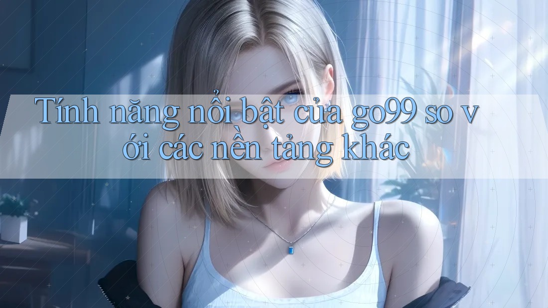 Tính năng nổi bật của go99 so với các nền tảng khác