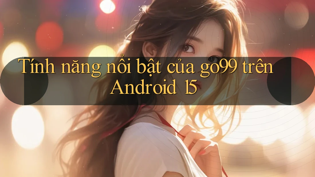 Tính năng nổi bật của go99 trên Android 15