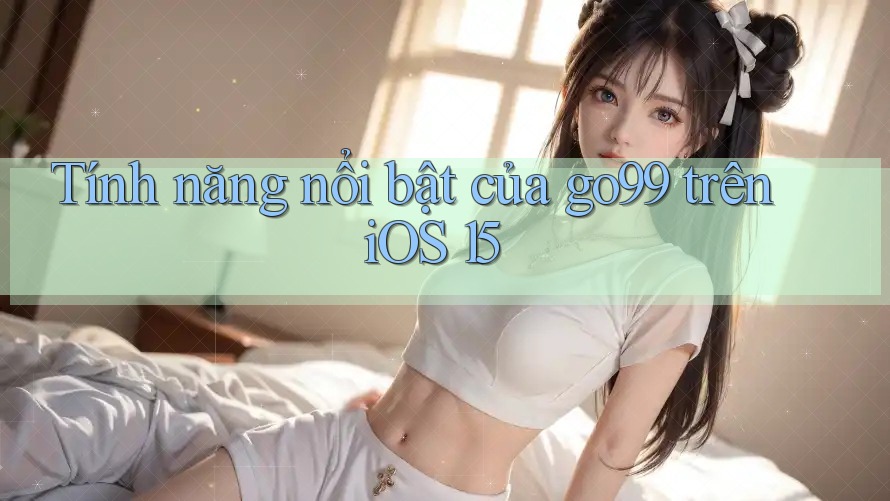 Tính năng nổi bật của go99 trên iOS 15