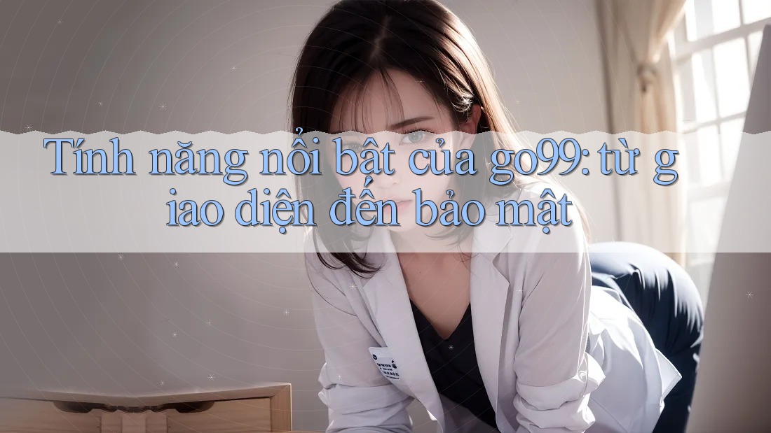 Tính năng nổi bật của go99: từ giao diện đến bảo mật Tính năng nổi bật của go99: từ giao diện đến bảo mật