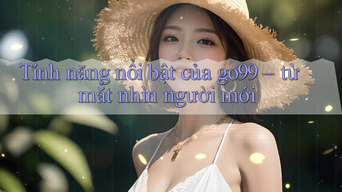 Tính năng nổi bật của go99 – từ mắt nhìn người mới Tính năng nổi bật của go99 – từ mắt nhìn người mới