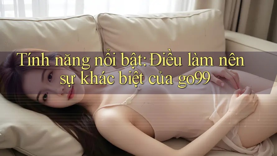 Tính năng nổi bật: Điều làm nên sự khác biệt của go99 Tính năng nổi bật: Điều làm nên sự khác biệt của go99