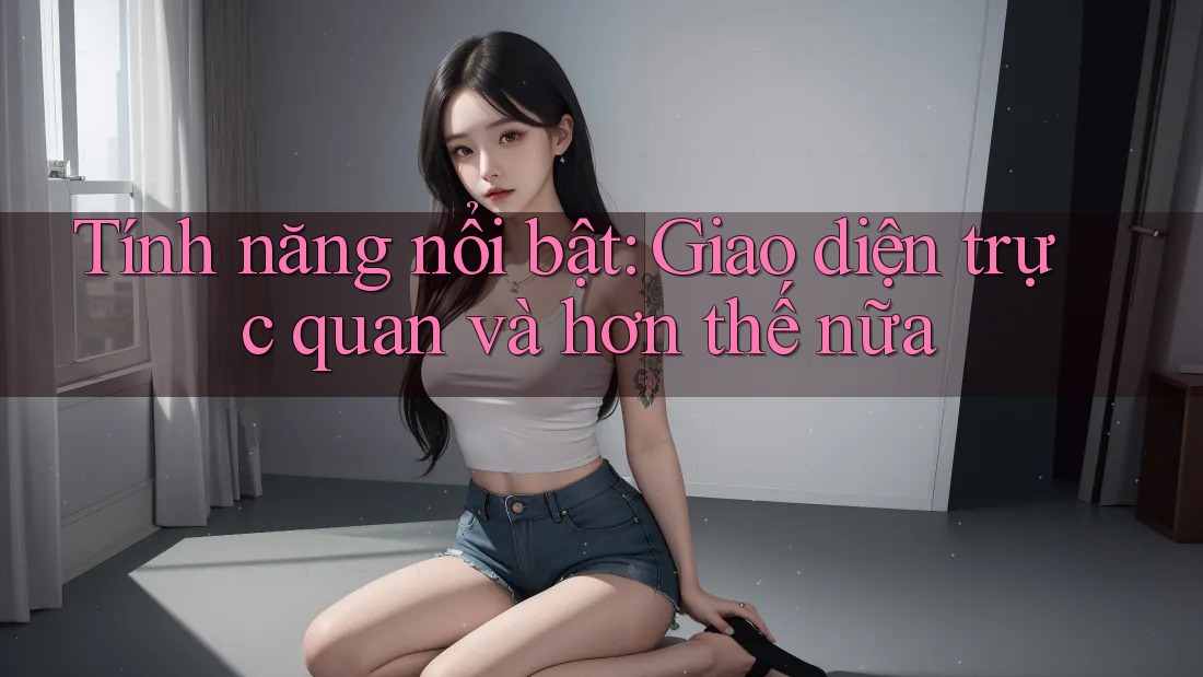 Tính năng nổi bật: Giao diện trực quan và hơn thế nữa Tính năng nổi bật: Giao diện trực quan và hơn thế nữa