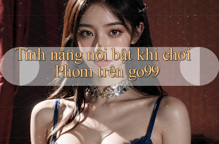 Tính năng nổi bật khi chơi Phỏm trên go99 Tính năng nổi bật khi chơi Phỏm trên go99