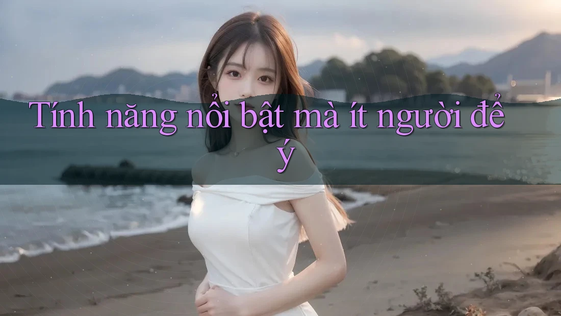 Tính năng nổi bật mà ít người để ý
