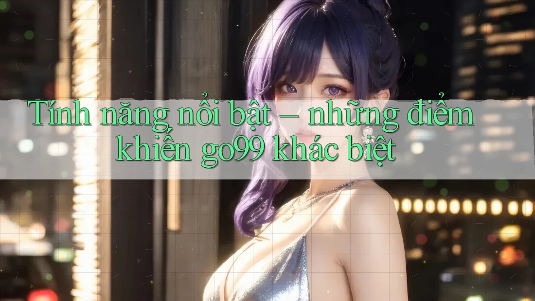 Tính năng nổi bật – những điểm khiến go99 khác biệt Tính năng nổi bật – những điểm khiến go99 khác biệt