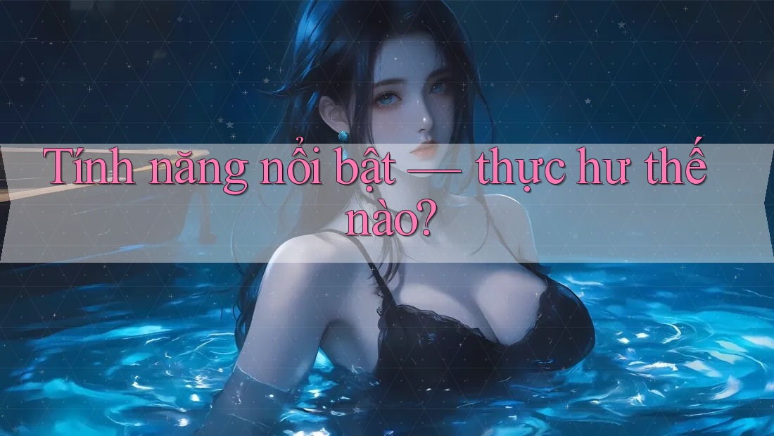 Tính năng nổi bật — thực hư thế nào? Tính năng nổi bật — thực hư thế nào?