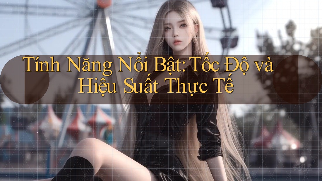 Tính năng nổi bật: Tốc độ và hiệu suất thực tế Tính năng nổi bật: Tốc độ và hiệu suất thực tế