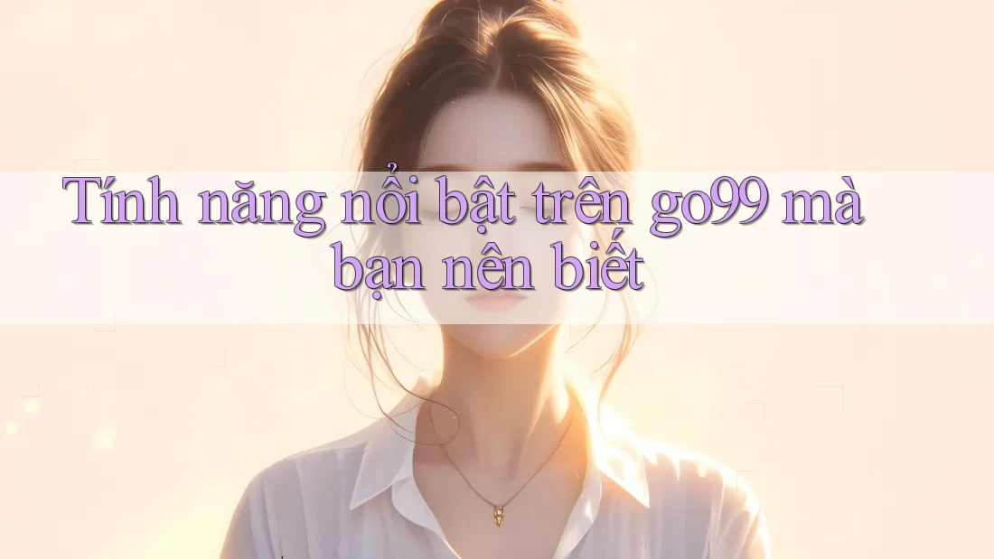 Tính năng nổi bật trên go99 mà bạn nên biết Tính năng nổi bật trên go99 mà bạn nên biết