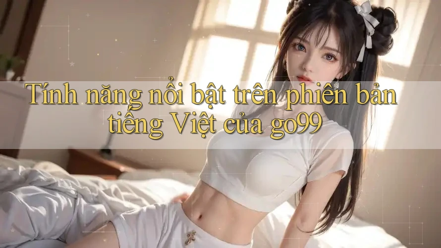 Tính năng nổi bật trên phiên bản tiếng Việt của go99
