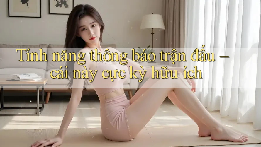 Tính năng thông báo trận đấu – cái này cực kỳ hữu ích