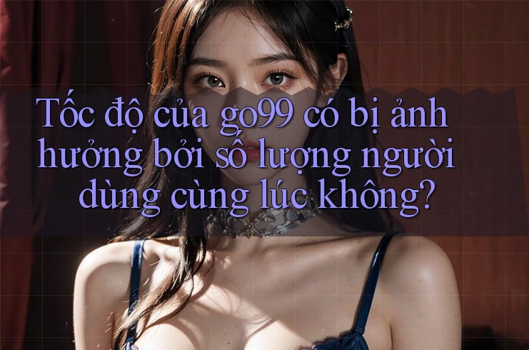 Tốc độ của go99 có bị ảnh hưởng bởi số lượng người dùng cùng lúc không? Tốc độ của go99 có bị ảnh hưởng bởi số lượng người dùng cùng lúc không?