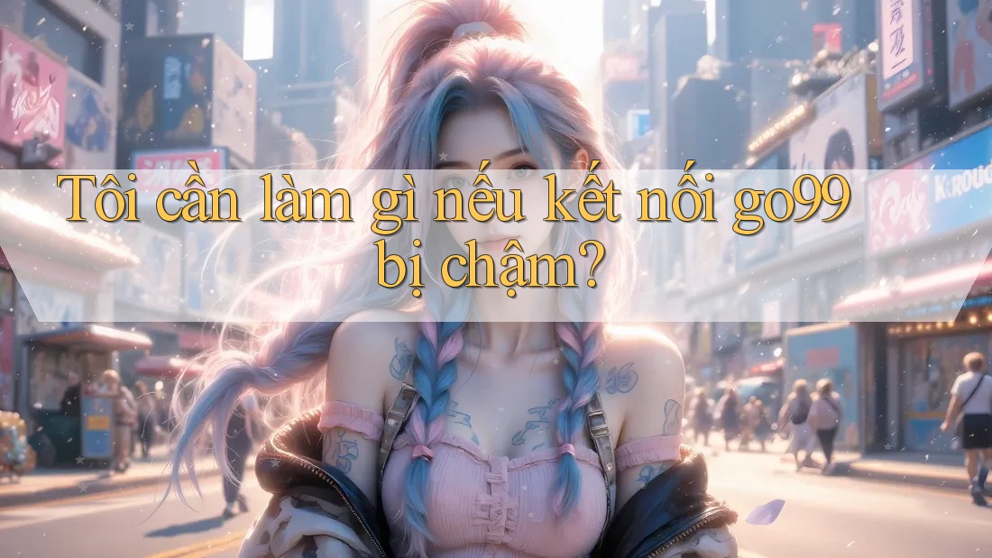 Tôi cần làm gì nếu kết nối go99 bị chậm? Tôi cần làm gì nếu kết nối go99 bị chậm?