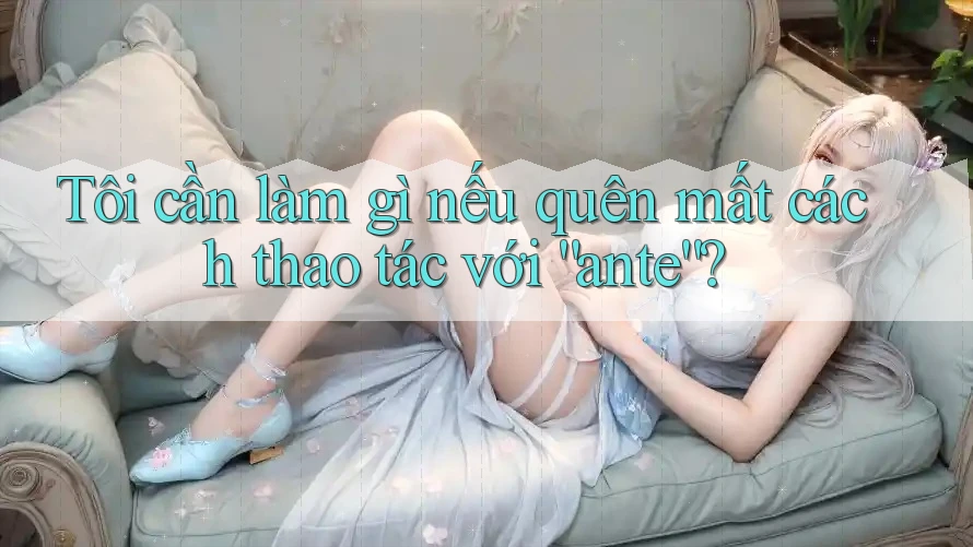 Tôi cần làm gì nếu quên mất cách thao tác với “ante”? Tôi cần làm gì nếu quên mất cách thao tác với “ante”?