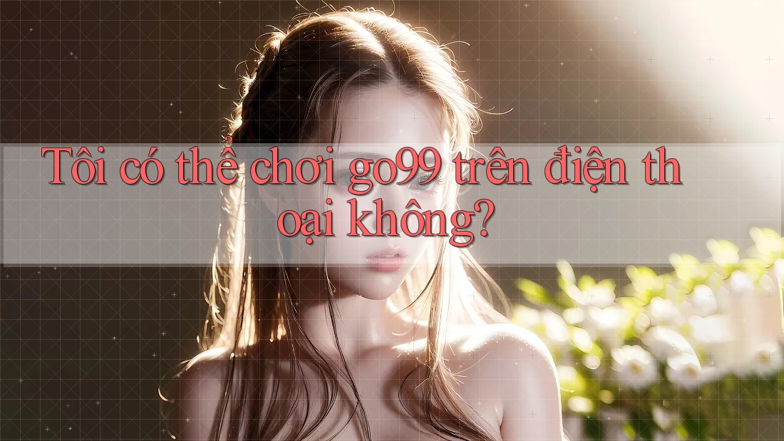 Tôi có thể chơi go99 trên điện thoại không?
