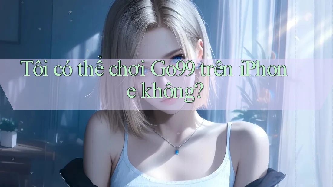 Tôi có thể chơi Go99 trên iPhone không? Tôi có thể chơi Go99 trên iPhone không?