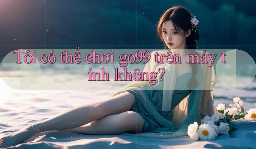 Tôi có thể chơi go99 trên máy tính không? Tôi có thể chơi go99 trên máy tính không?