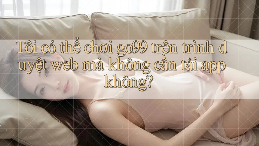 Tôi có thể chơi go99 trên trình duyệt web mà không cần tải app không? Tôi có thể chơi go99 trên trình duyệt web mà không cần tải app không?