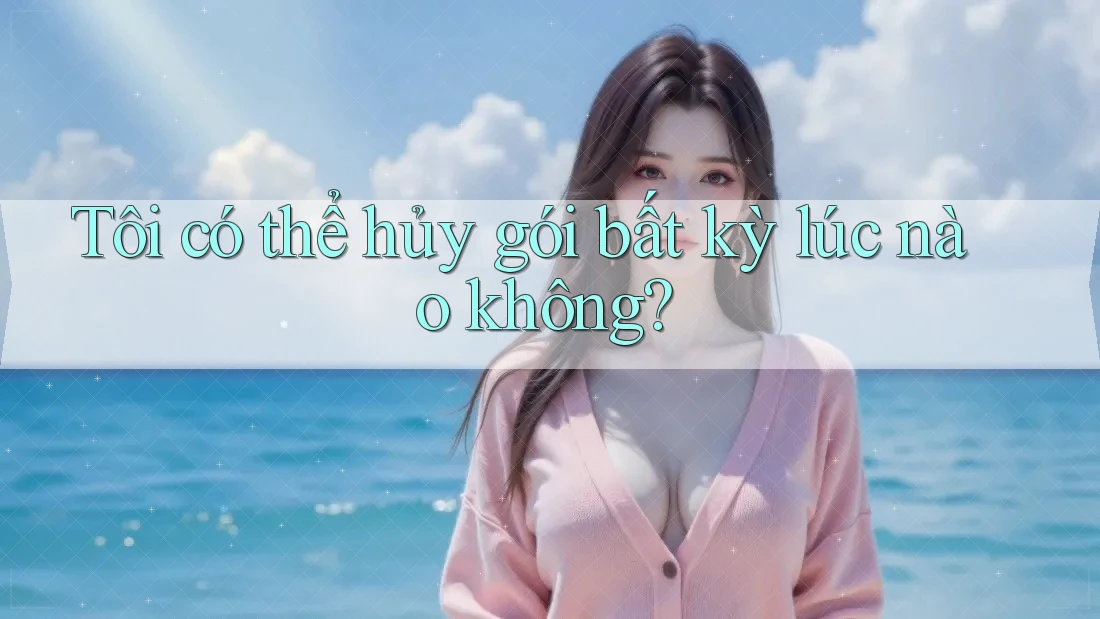 Tôi có thể hủy gói bất kỳ lúc nào không? Tôi có thể hủy gói bất kỳ lúc nào không?