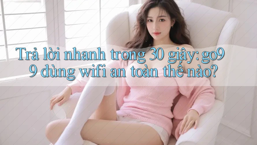 Trả lời nhanh trong 30 giây: go99 dùng wifi an toàn thế nào?