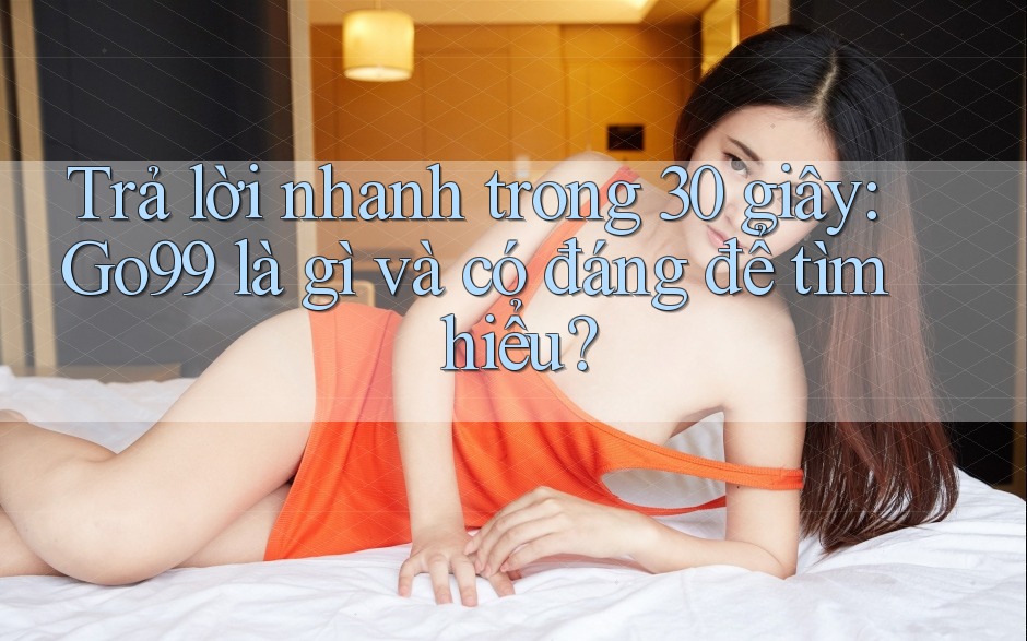 Trả lời nhanh trong 30 giây: Go99 là gì và có đáng để tìm hiểu?