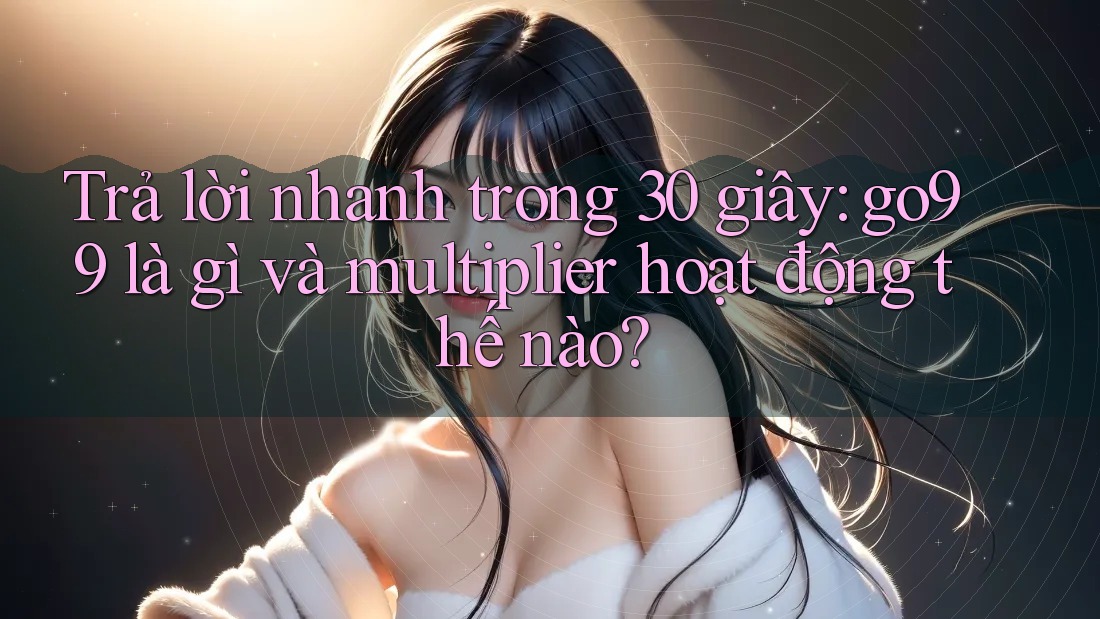 Trả lời nhanh trong 30 giây: go99 là gì và multiplier hoạt động thế nào? Trả lời nhanh trong 30 giây: go99 là gì và multiplier hoạt động thế nào?