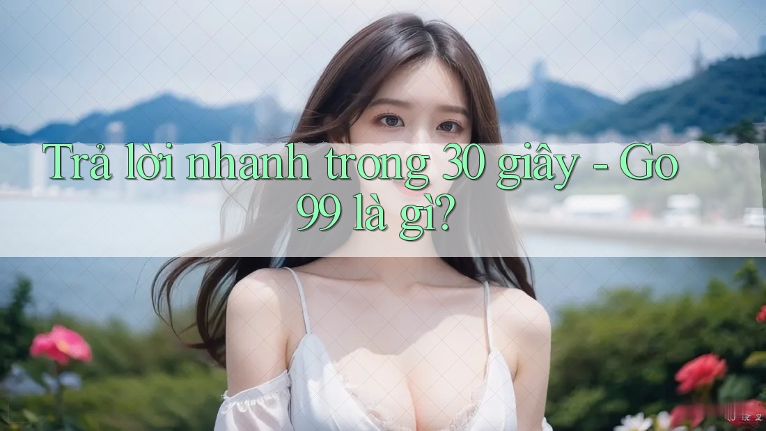Trả lời nhanh trong 30 giây: go99 là gì?