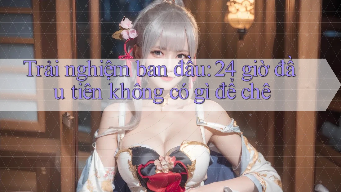 Trải nghiệm ban đầu: 24 giờ đầu tiên không có gì để chê Trải nghiệm ban đầu: 24 giờ đầu tiên không có gì để chê