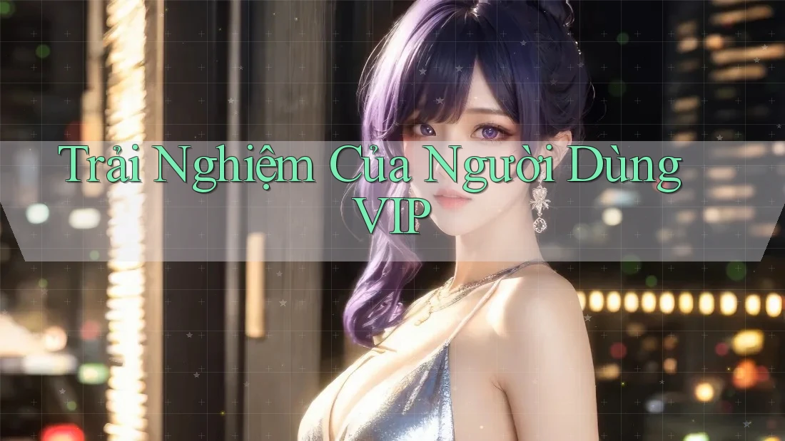 Trải Nghiệm Của Người Dùng VIP Trải Nghiệm Của Người Dùng VIP