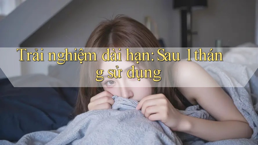 Trải nghiệm dài hạn — sau 1 tháng sử dụng