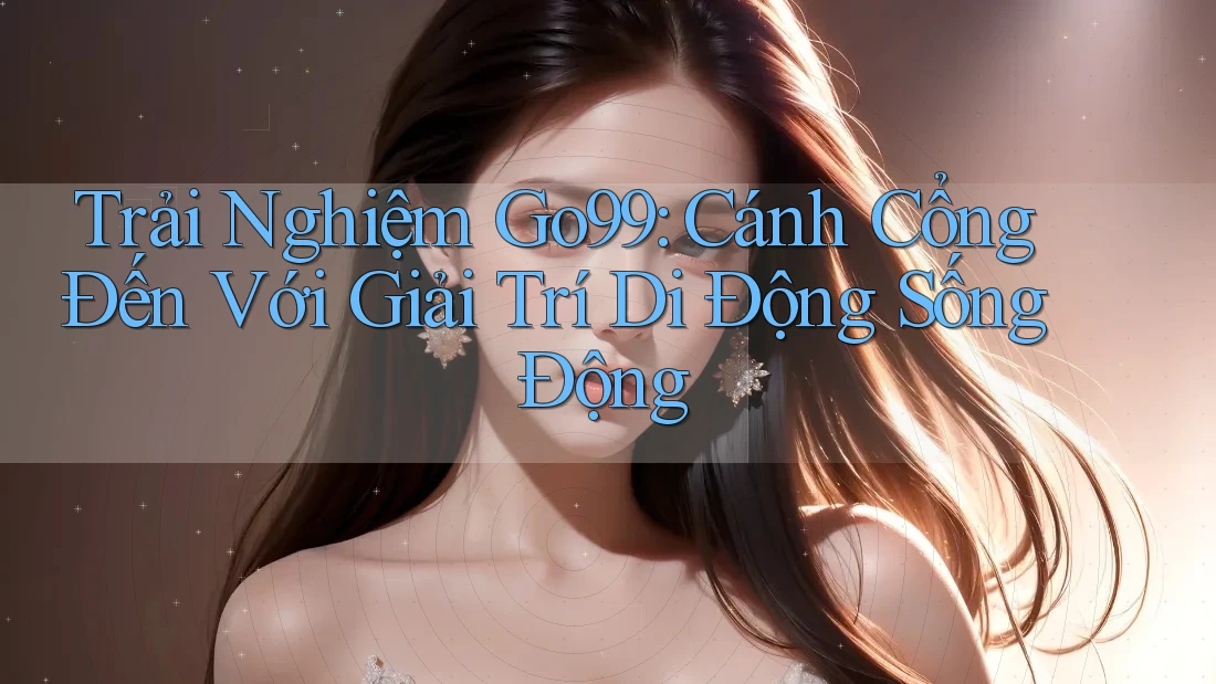 Trải Nghiệm Go99: Cánh Cổng Đến Với Giải Trí Di Động Sống Động