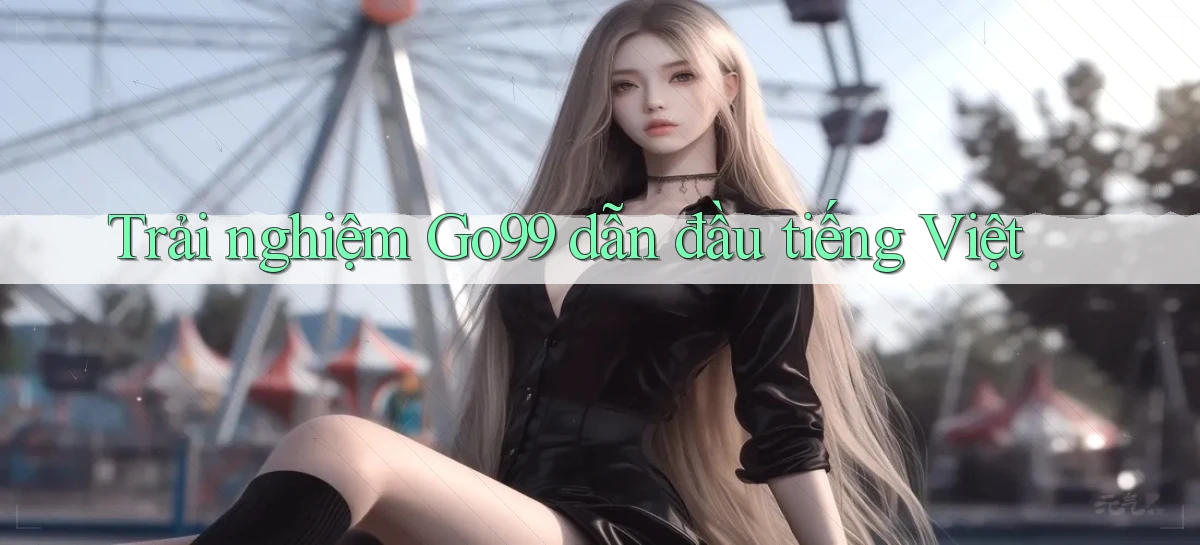 trải nghiệm go99 dẫn đầu tiếng việt