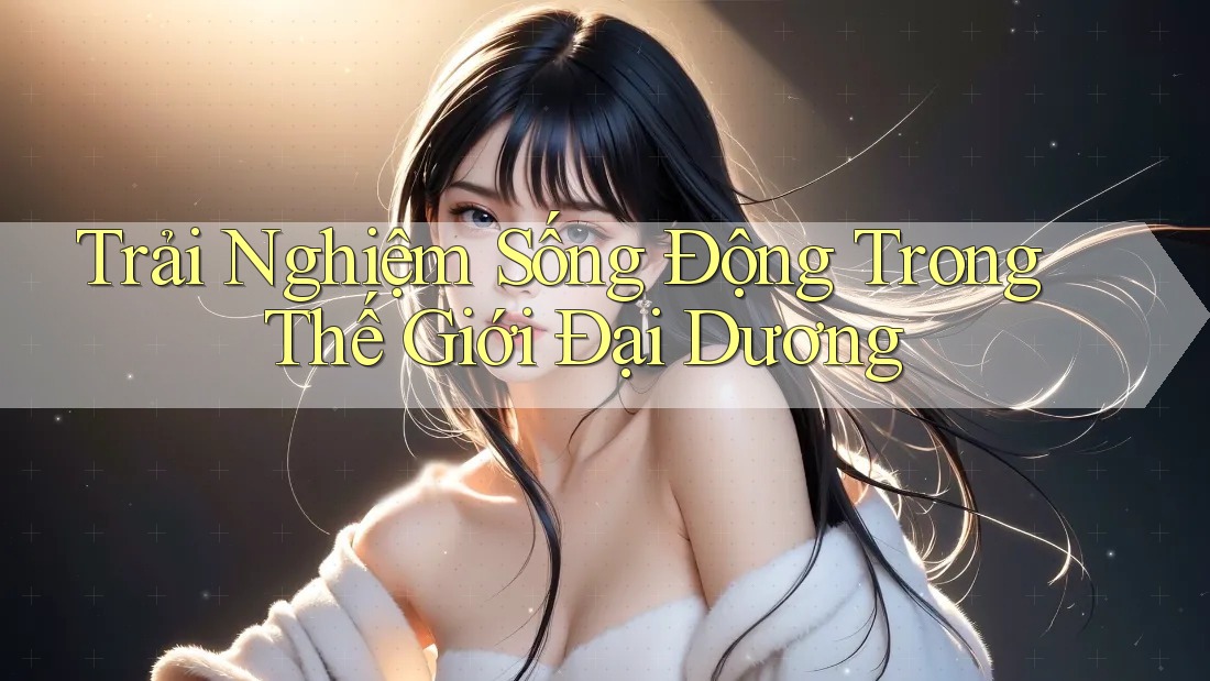 Trải Nghiệm Sống Động Trong Thế Giới Đại Dương Trải Nghiệm Sống Động Trong Thế Giới Đại Dương