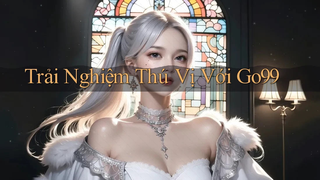 Trải Nghiệm Thú Vị Với Go99 Trải Nghiệm Thú Vị Với Go99