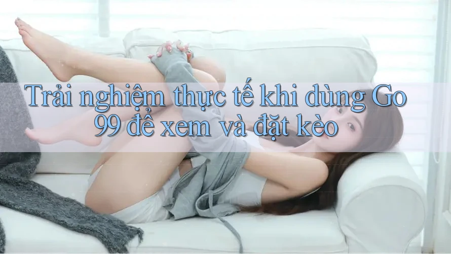 Trải nghiệm thực tế khi dùng Go99 để xem và đặt kèo Trải nghiệm thực tế khi dùng Go99 để xem và đặt kèo
