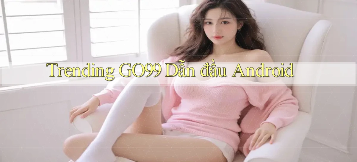 trending go99 dẫn đầu android