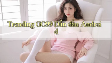 trending go99 dẫn đầu android