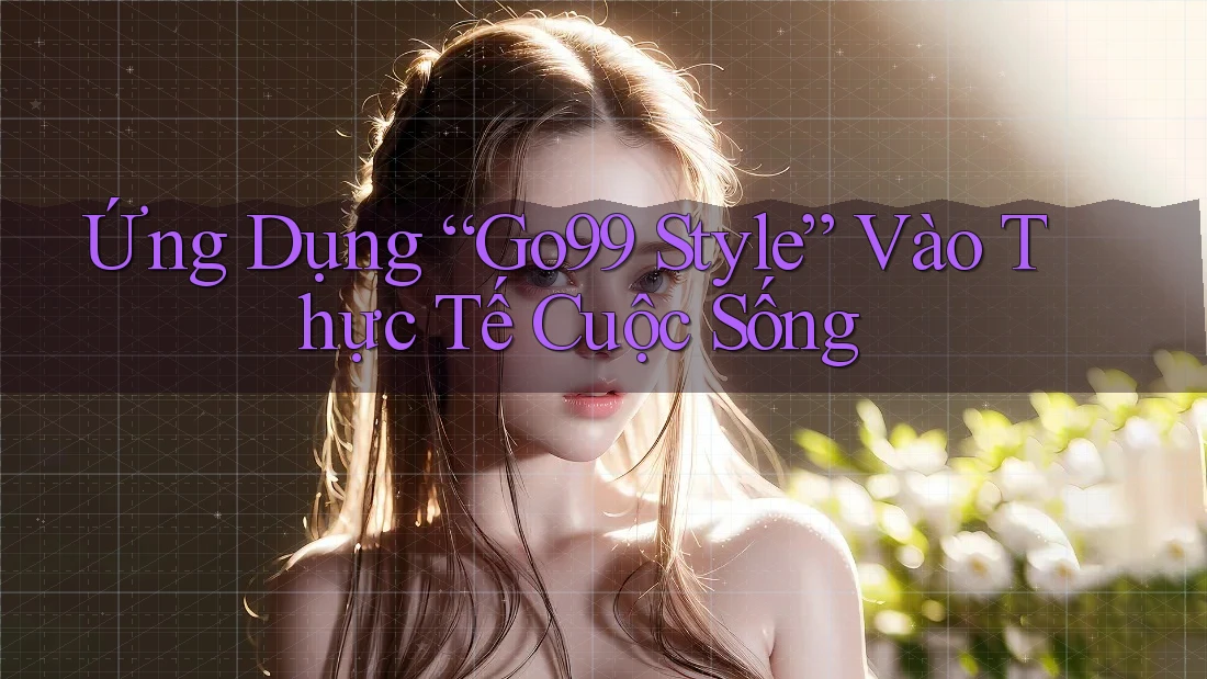 Ứng Dụng “Go99 Style” Vào Thực Tế Cuộc Sống