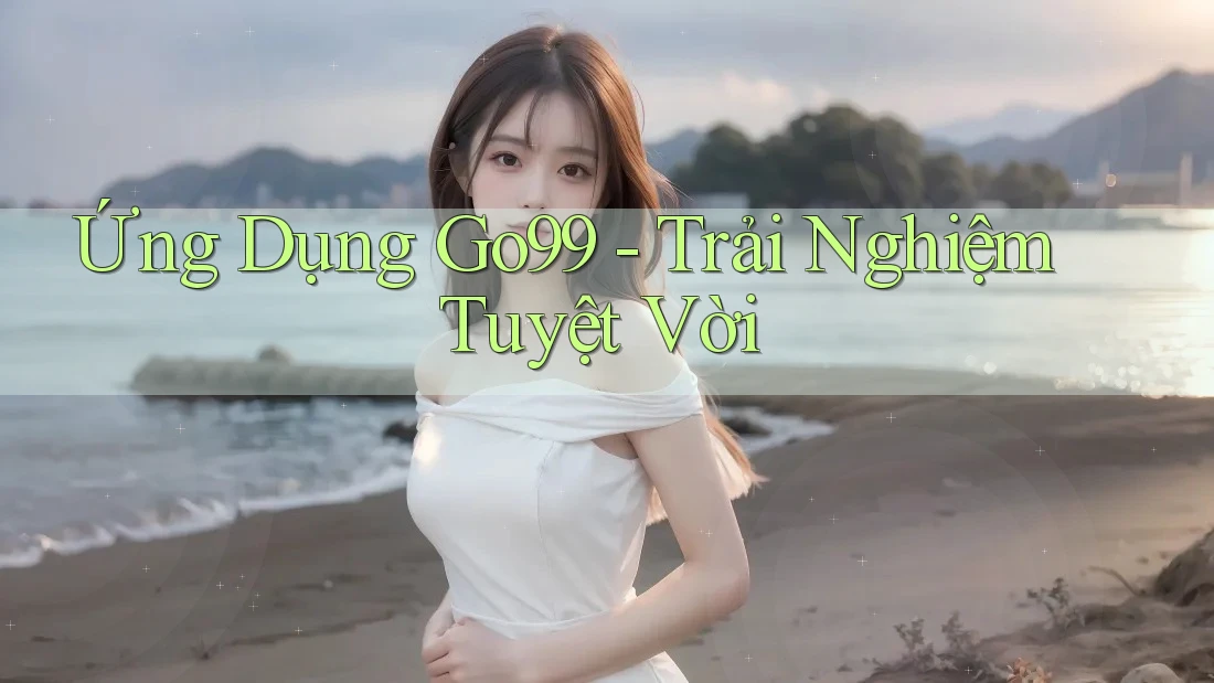 Ứng Dụng Go99 - Trải Nghiệm Tuyệt Vời Ứng Dụng Go99 - Trải Nghiệm Tuyệt Vời