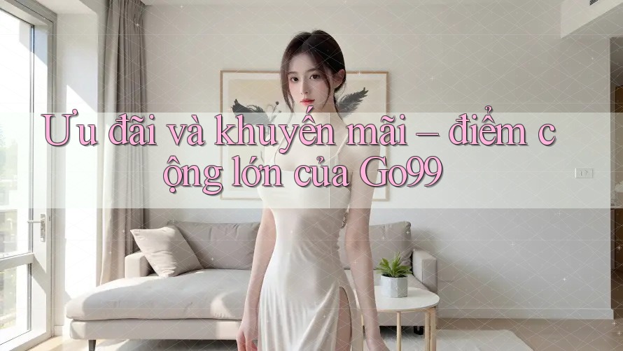 Ưu đãi và khuyến mãi – điểm cộng lớn của Go99 Ưu đãi và khuyến mãi – điểm cộng lớn của Go99