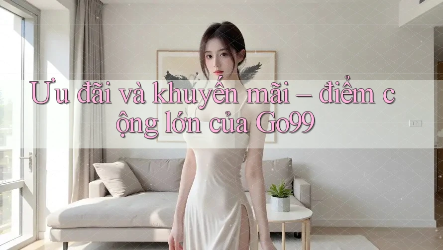 Ưu đãi và khuyến mãi – điểm cộng lớn của Go99 Ưu đãi và khuyến mãi – điểm cộng lớn của Go99