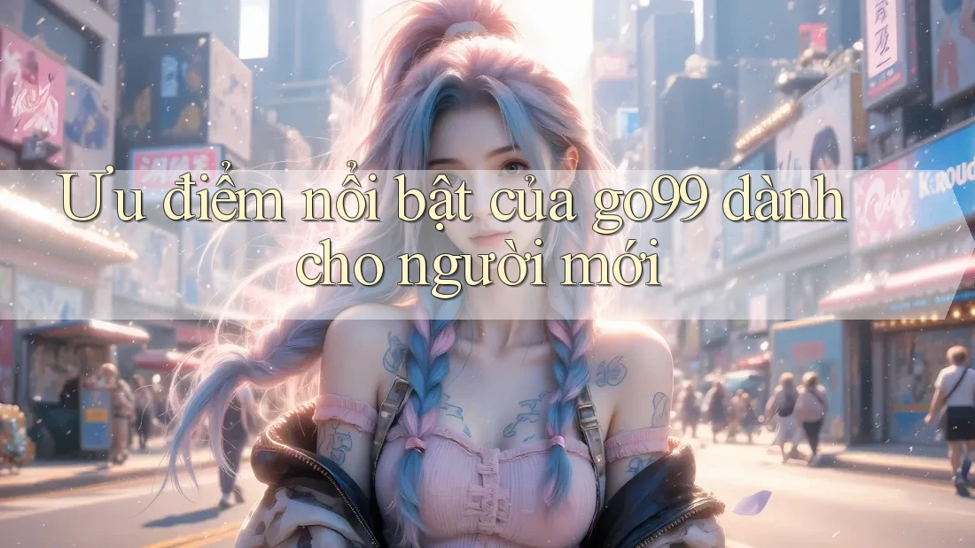 Ưu điểm nổi bật của go99 dành cho người mới
