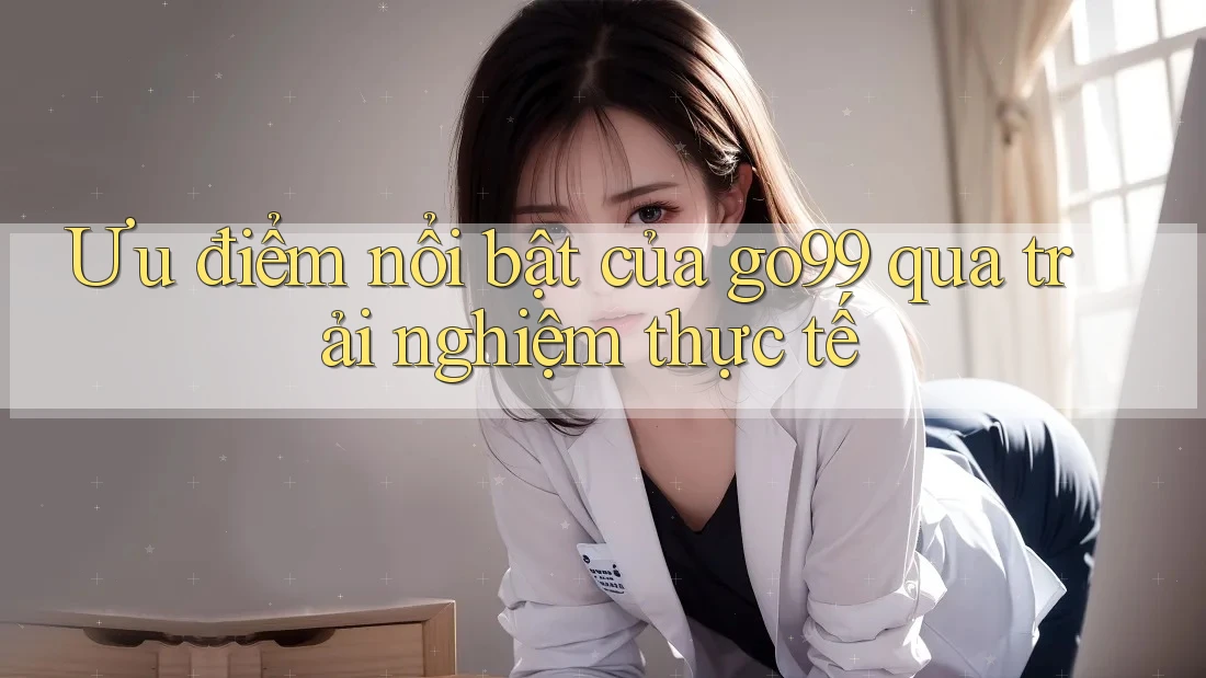 Ưu điểm nổi bật của go99 qua trải nghiệm thực tế Ưu điểm nổi bật của go99 qua trải nghiệm thực tế