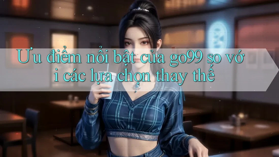 Ưu điểm nổi bật của go99 so với các lựa chọn thay thế