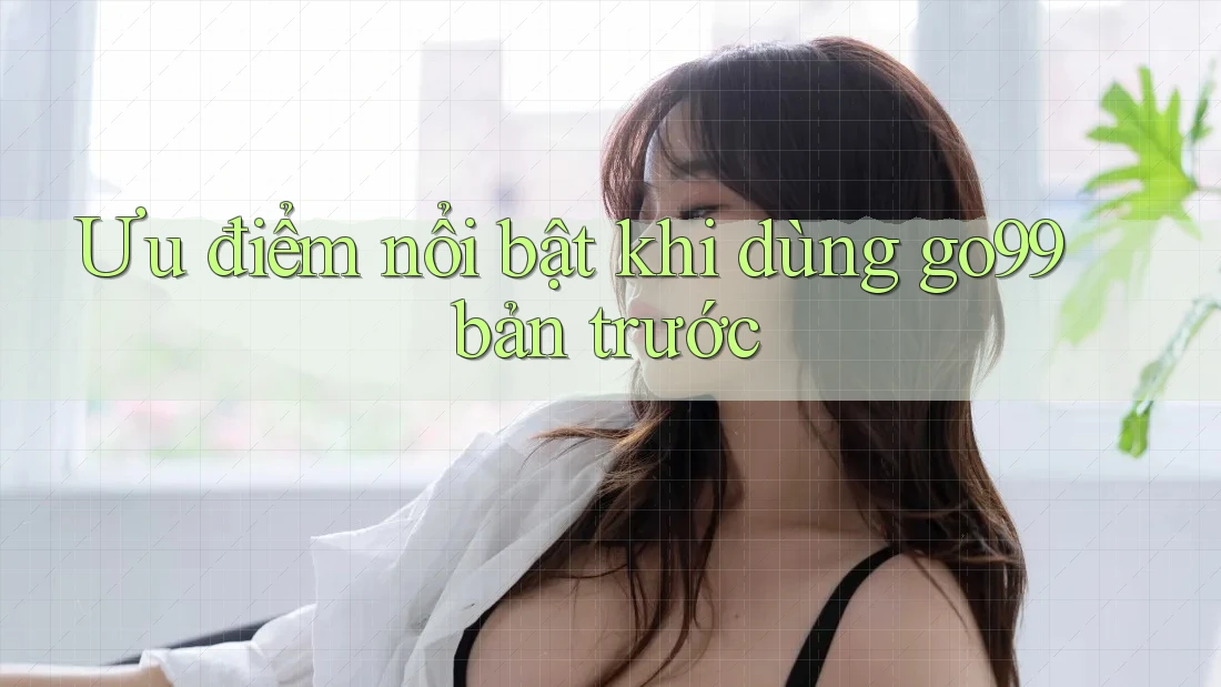 Ưu điểm nổi bật khi dùng go99 bản trước Ưu điểm nổi bật khi dùng go99 bản trước